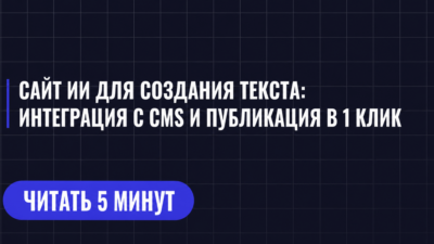 САЙТ ИИ ДЛЯ СОЗДАНИЯ ТЕКСТА: ИНТЕГРАЦИЯ С CMS И ПУБЛИКАЦИЯ В 1 КЛИК