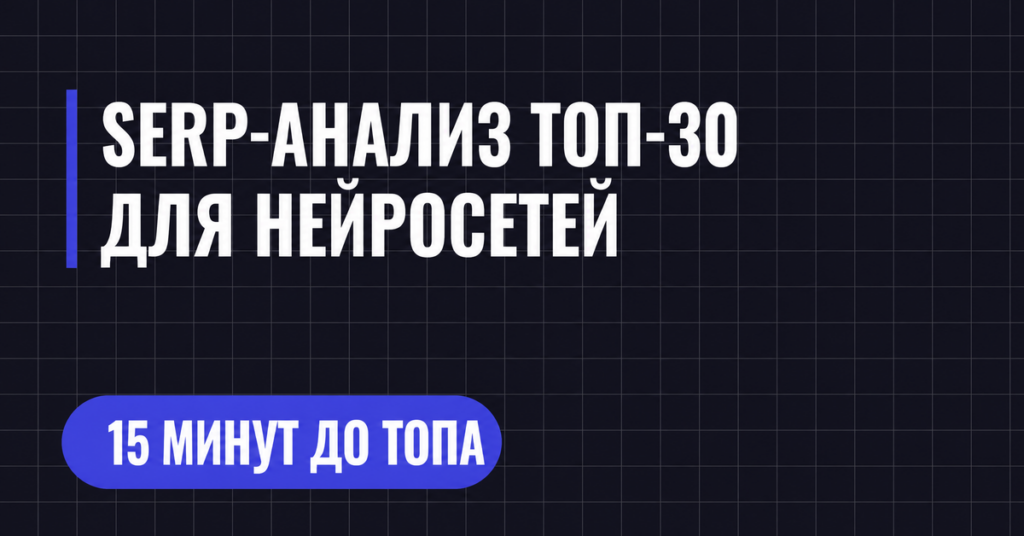 SERP-АНАЛИЗ ТОП-30
ДЛЯ НЕЙРОСЕТЕЙ