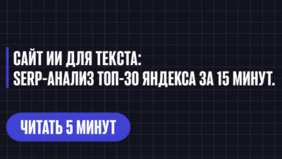 САЙТ ИИ ДЛЯ ТЕКСТА: SERP-АНАЛИЗ ТОП-30 ЯНДЕКСА ЗА 15 МИНУТ.