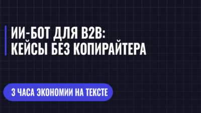 ИИ-БОТ ДЛЯ В2В: КЕЙСЫ БЕЗ КОПИРАЙТЕРА