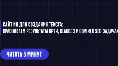 САЙТ ИИ ДЛЯ СОЗДАНИЯ ТЕКСТА: СРАВНИВАЕМ РЕЗУЛЬТАТЫ GPT-4, CLAUDE 3 И GEMINI В SEO-ЗАДАЧАХ